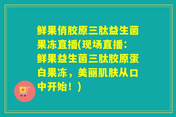 鲜果俏胶原三肽益生菌果冻直播(现场直播：鲜果益生菌三肽胶原蛋白果冻，美丽从口中开始！)