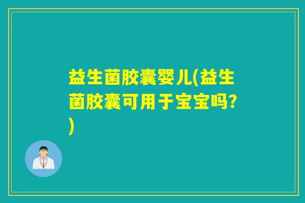 益生菌胶囊婴儿(益生菌胶囊可用于宝宝吗?) 益生菌胶囊婴儿(益生菌胶囊可用于宝宝吗?)