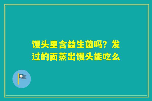 馒头里含益生菌吗？发过的面蒸出馒头能吃么