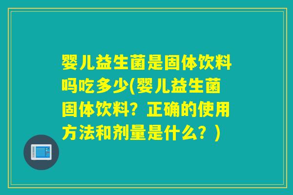 婴儿益生菌是固体饮料吗吃多少(婴儿益生菌固体饮料？正确的使用方法和剂量是什么？)