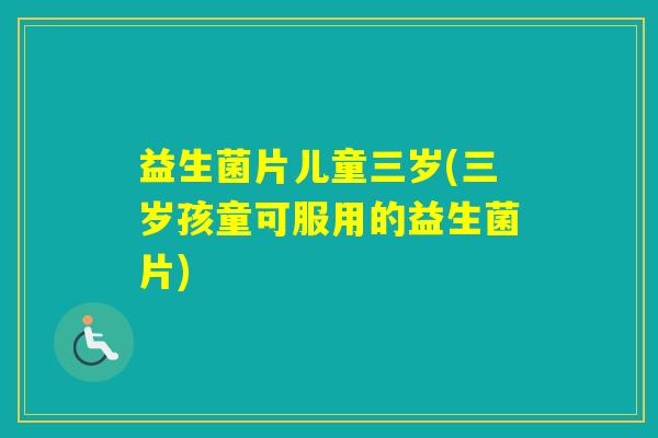 益生菌片儿童三岁(三岁孩童可服用的益生菌片)
