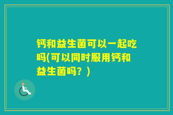 钙和益生菌可以一起吃吗(可以同时服用钙和益生菌吗？)