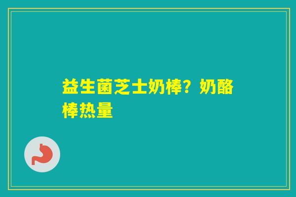 益生菌芝士奶棒？奶酪棒热量
