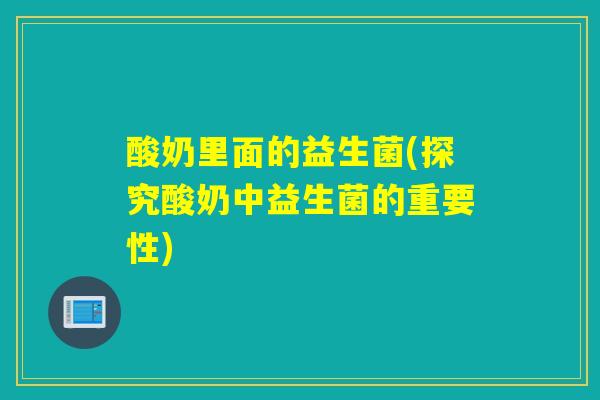 酸奶里面的益生菌(探究酸奶中益生菌的重要性)