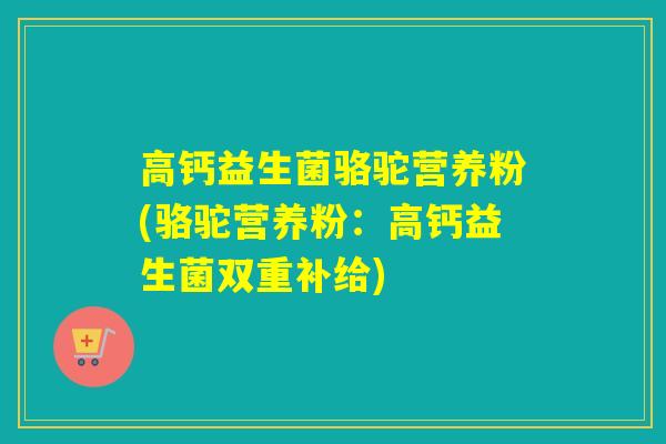 高钙益生菌骆驼营养粉(骆驼营养粉:高钙益生菌双重补给) 高钙益生菌骆驼营养粉(骆驼营养粉:高钙益生菌双重补给)
