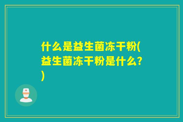 什么是益生菌冻干粉(益生菌冻干粉是什么？)