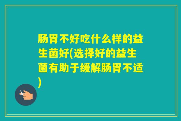 肠胃不好吃什么样的益生菌好(选择好的益生菌有助于缓解肠胃不适)