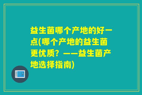 益生菌哪个产地的好一点(哪个产地的益生菌更优质？——益生菌产地选择指南)