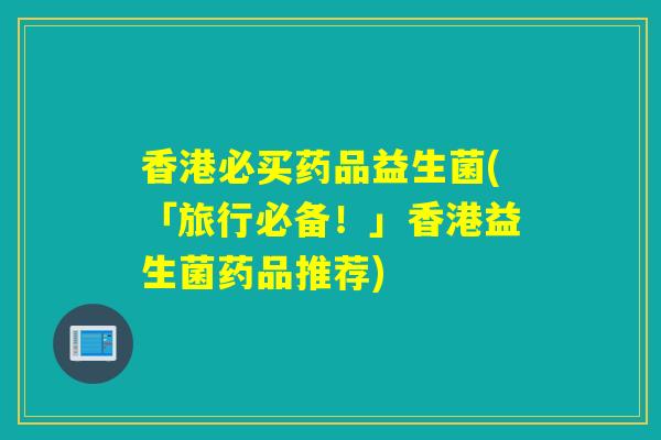 香港必买药品益生菌(「旅行必备！」香港益生菌药品推荐)