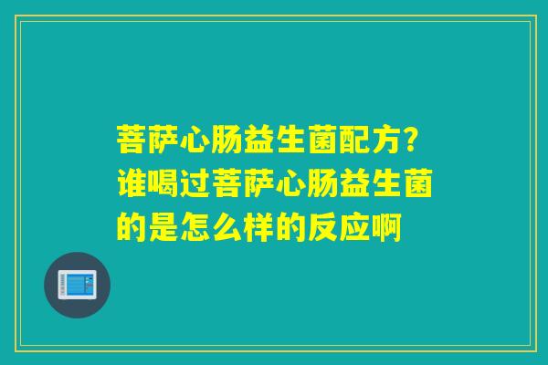 菩萨心肠益生菌配方？谁喝过菩萨心肠益生菌的是怎么样的反应啊