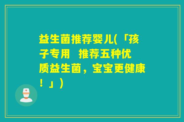 益生菌推荐婴儿(「孩子专用 推荐五种优质益生菌,宝宝更健康!」) 益生菌推荐婴儿(「孩子专用 推荐五种优质益生菌,宝宝更健康!」)