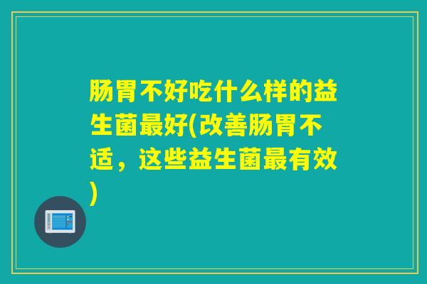 肠胃不好吃什么样的益生菌好(改善肠胃不适，这些益生菌有效)