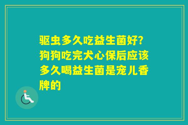 驱虫多久吃益生菌好？狗狗吃完犬心保后应该多久喝益生菌是宠儿香牌的