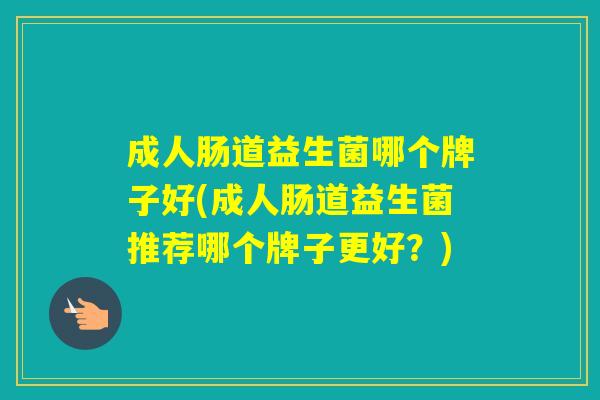 成人肠道益生菌哪个牌子好(成人肠道益生菌推荐哪个牌子更好？)