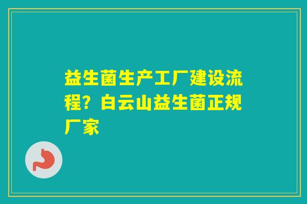 益生菌生产工厂建设流程？白云山益生菌正规厂家