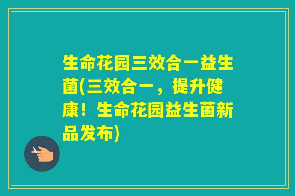 生命花园三效合一益生菌(三效合一,提升健康!生命花园益生菌新品发布) 生命花园三效合一益生菌(三效合一,提升健康!生命花园益生菌新品发布)