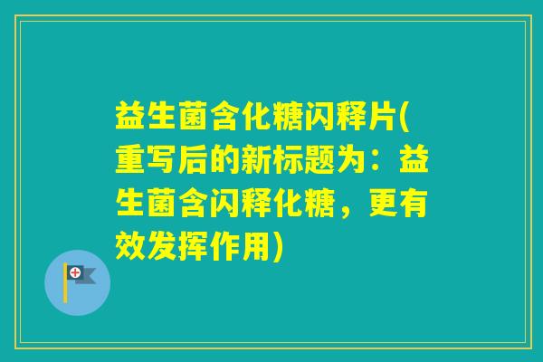 益生菌含化糖闪释片(重写后的新标题为：益生菌含闪释化糖，更有效发挥作用)
