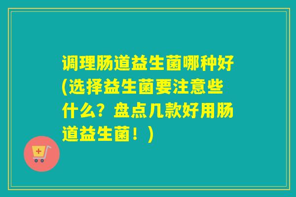 调理肠道益生菌哪种好(选择益生菌要注意些什么？盘点几款好用肠道益生菌！)