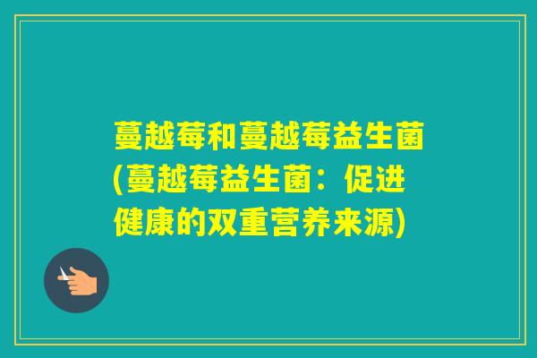 蔓越莓和蔓越莓益生菌(蔓越莓益生菌：促进健康的双重营养来源)