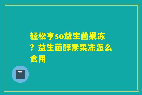 轻松享so益生菌果冻？益生菌酵素果冻怎么食用