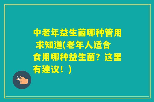 中老年益生菌哪种管用 求知道(老年人适合食用哪种益生菌？这里有建议！)