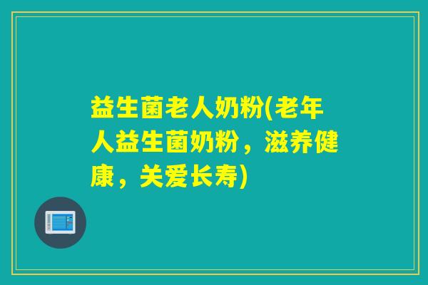 益生菌老人奶粉(老年人益生菌奶粉，滋养健康，关爱长寿)
