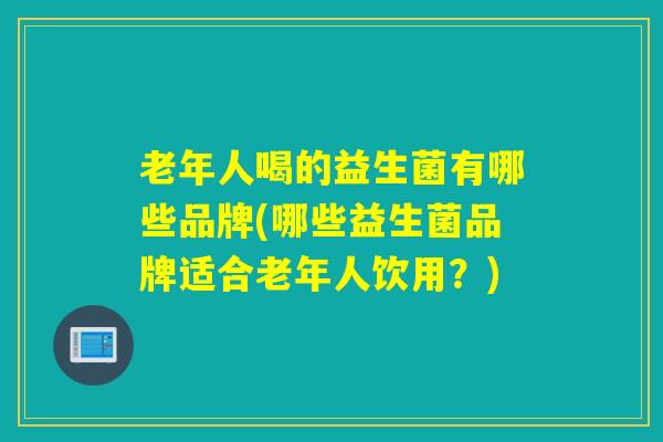 老年人喝的益生菌有哪些品牌(哪些益生菌品牌适合老年人饮用？)