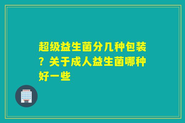 超级益生菌分几种包装？关于成人益生菌哪种好一些