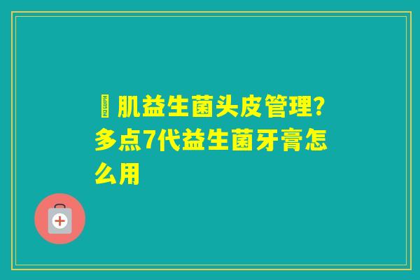 訫肌益生菌头皮管理?多点7代益生菌牙膏怎么用 訫肌益生菌头皮管理?多点7代益生菌牙膏怎么用