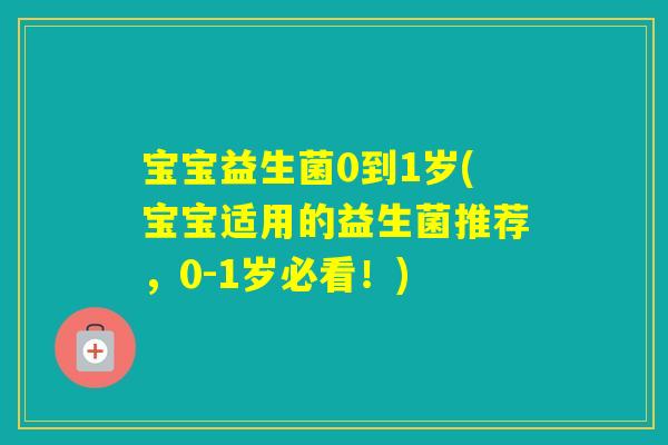 宝宝益生菌0到1岁(宝宝适用的益生菌推荐,0-1岁必看!) 宝宝益生菌0到1岁(宝宝适用的益生菌推荐,0-1岁必看!)