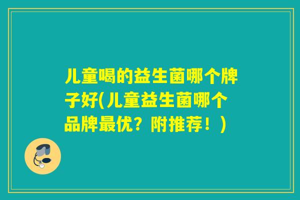 儿童喝的益生菌哪个牌子好(儿童益生菌哪个品牌优？附推荐！)