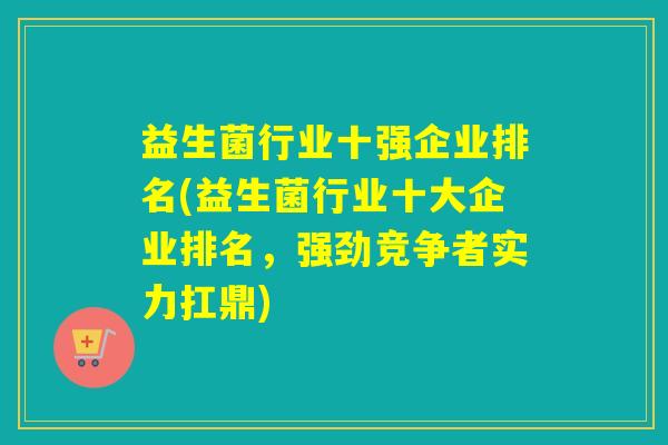 益生菌行业十强企业排名(益生菌行业十大企业排名，强劲竞争者实力扛鼎)