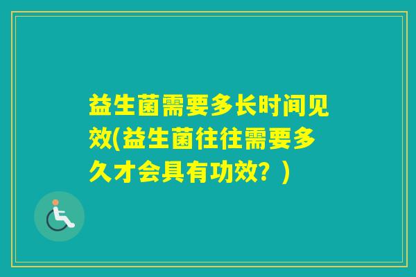 益生菌需要多长时间见效(益生菌往往需要多久才会具有功效？)