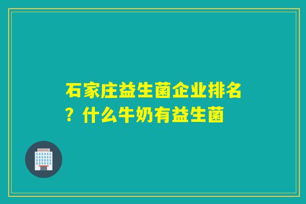 石家庄益生菌企业排名?什么牛奶有益生菌 石家庄益生菌企业排名?什么牛奶有益生菌