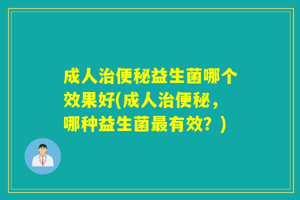 成人益生菌哪个效果好(成人，哪种益生菌有效？)