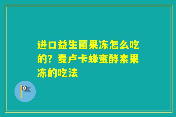 进口益生菌果冻怎么吃的？麦卢卡蜂蜜酵素果冻的吃法