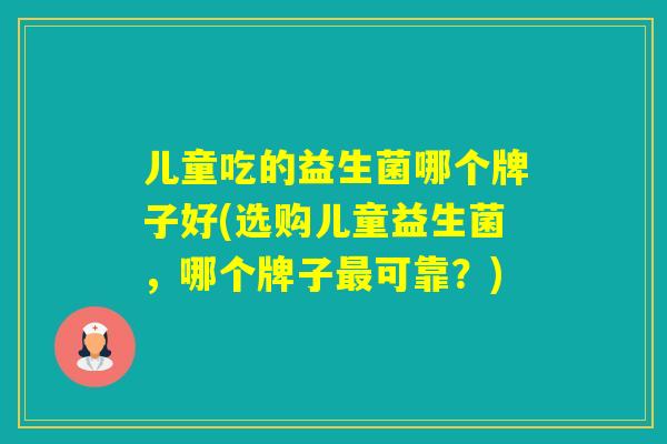 儿童吃的益生菌哪个牌子好(选购儿童益生菌，哪个牌子可靠？)