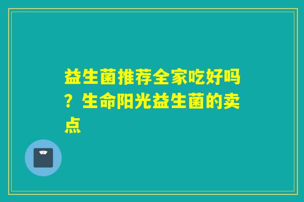 益生菌推荐全家吃好吗？生命阳光益生菌的卖点
