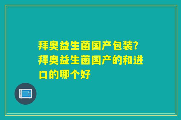 拜奥益生菌国产包装？拜奥益生菌国产的和进口的哪个好