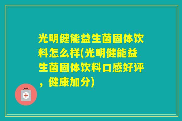 光明健能益生菌固体饮料怎么样(光明健能益生菌固体饮料口感好评，健康加分)