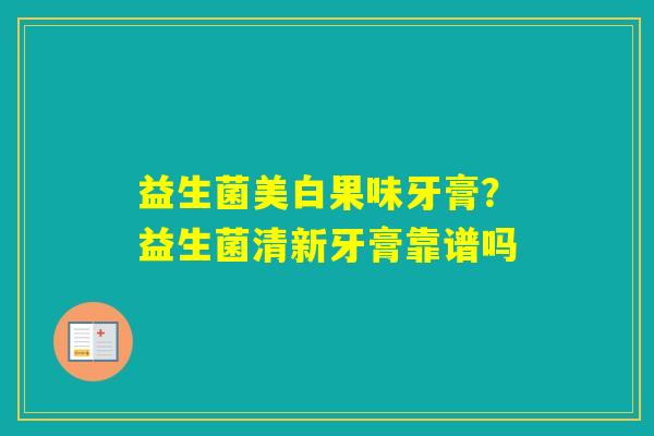益生菌美白果味牙膏？益生菌清新牙膏靠谱吗