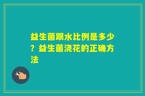 益生菌跟水比例是多少？益生菌浇花的正确方法