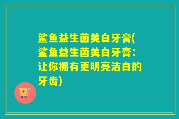 鲨鱼益生菌美白牙膏(鲨鱼益生菌美白牙膏：让你拥有更明亮洁白的牙齿)