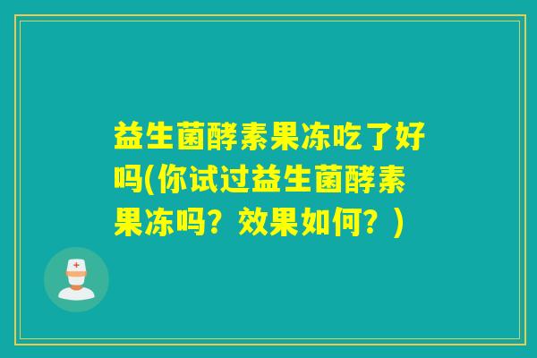 益生菌酵素果冻吃了好吗(你试过益生菌酵素果冻吗?效果如何?) 益生菌酵素果冻吃了好吗(你试过益生菌酵素果冻吗?效果如何?)