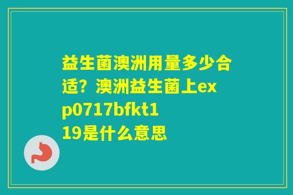 益生菌澳洲用量多少合适？澳洲益生菌上exp0717bfkt119是什么意思