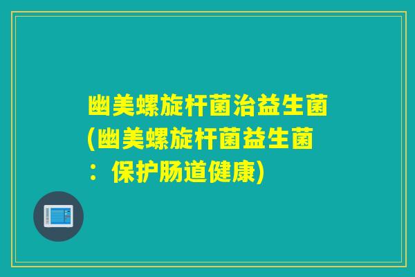 幽美螺旋杆菌益生菌(幽美螺旋杆菌益生菌：保护肠道健康)