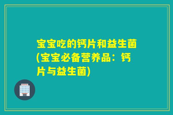宝宝吃的钙片和益生菌(宝宝必备营养品：钙片与益生菌)