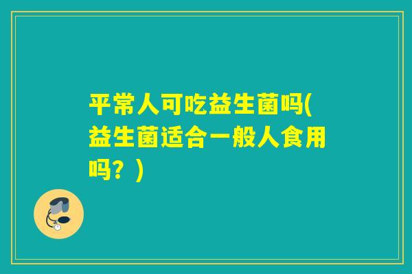平常人可吃益生菌吗(益生菌适合一般人食用吗？)