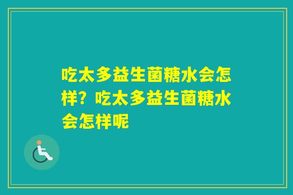吃太多益生菌糖水会怎样？吃太多益生菌糖水会怎样呢