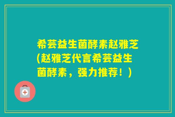 希芸益生菌酵素赵雅芝(赵雅芝代言希芸益生菌酵素,强力推荐!) 希芸益生菌酵素赵雅芝(赵雅芝代言希芸益生菌酵素,强力推荐!)